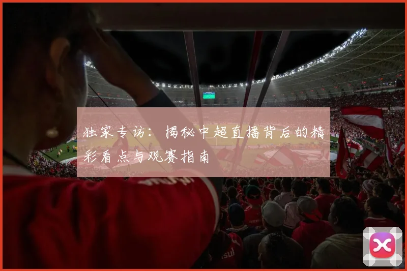 独家专访:揭秘中超直播背后的精彩看点与观赛指南