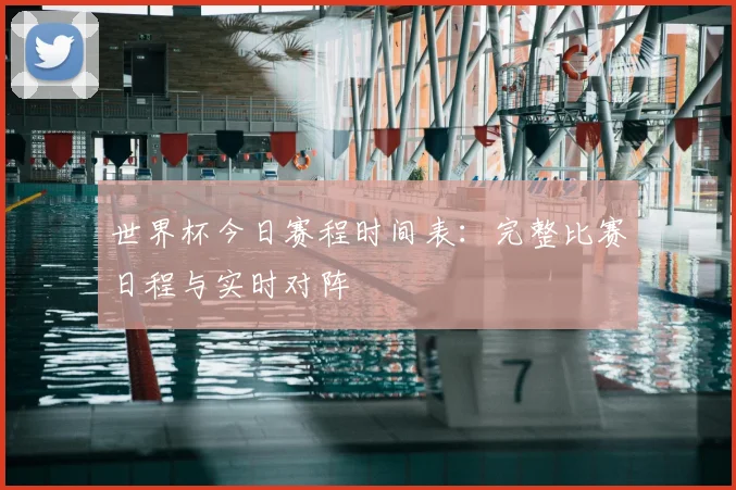 世界杯今日赛程时间表:完整比赛日程与实时对阵
