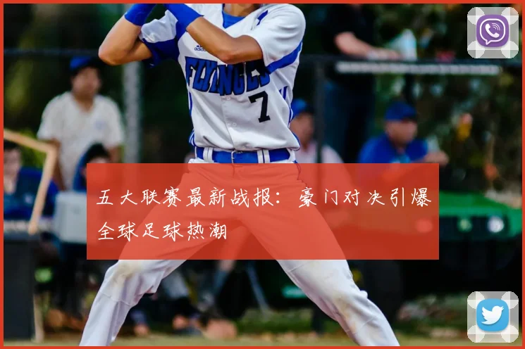 五大联赛最新战报：豪门对决引爆全球足球热潮