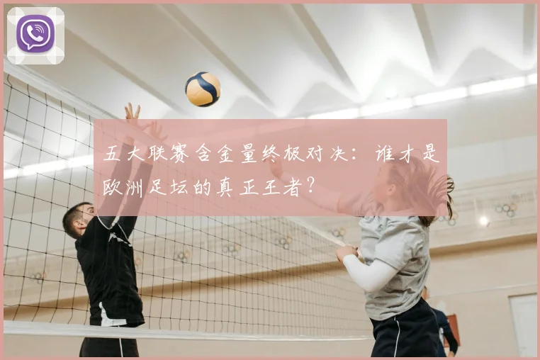 五大联赛含金量终极对决:谁才是欧洲足坛的真正王者?