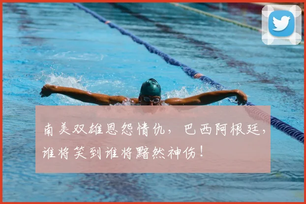 南美双雄恩怨情仇,巴西阿根廷,谁将笑到谁将黯然神伤!
