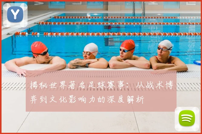 揭秘世界著名足球赛事：从战术博弈到文化影响力的深度解析