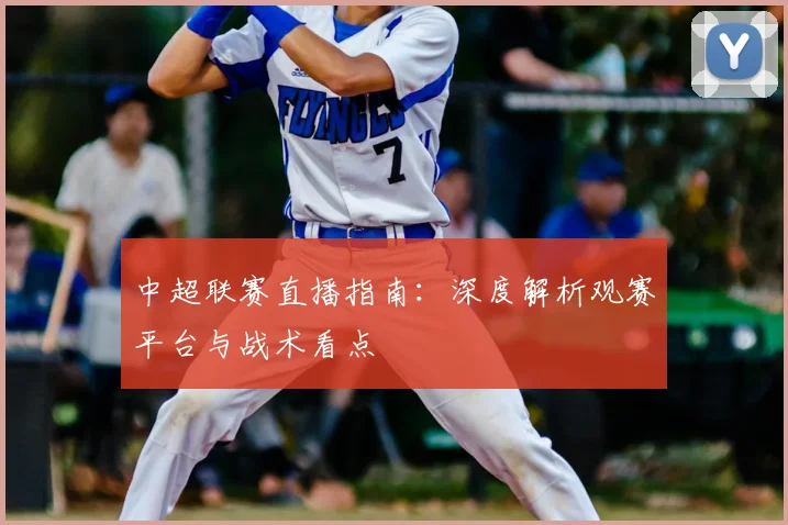 中超联赛直播指南：深度解析观赛平台与战术看点