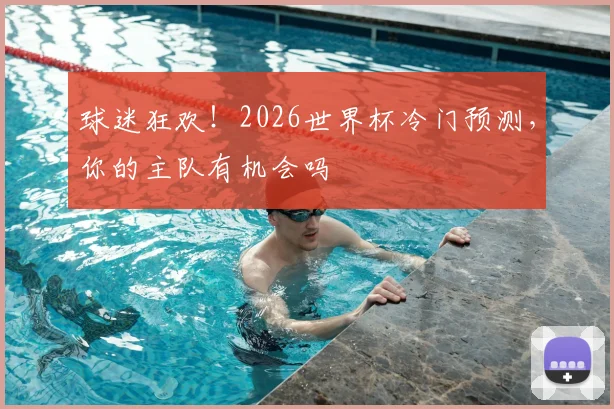 球迷狂欢!2026世界杯冷门预测,你的主队有机会吗