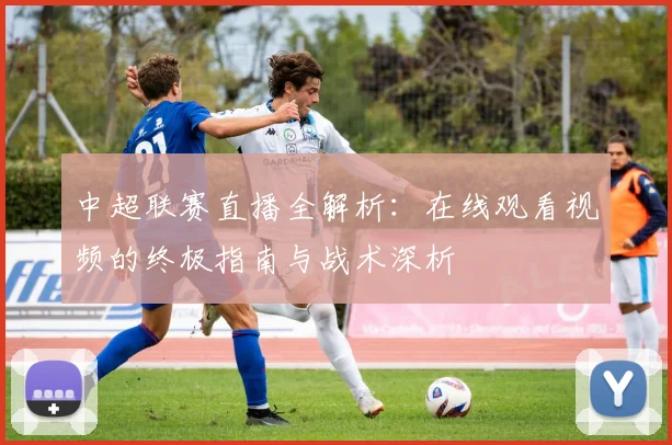 中超联赛直播全解析：在线观看视频的终极指南与战术深析