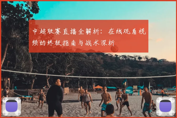 中超联赛直播全解析：在线观看视频的终极指南与战术深析