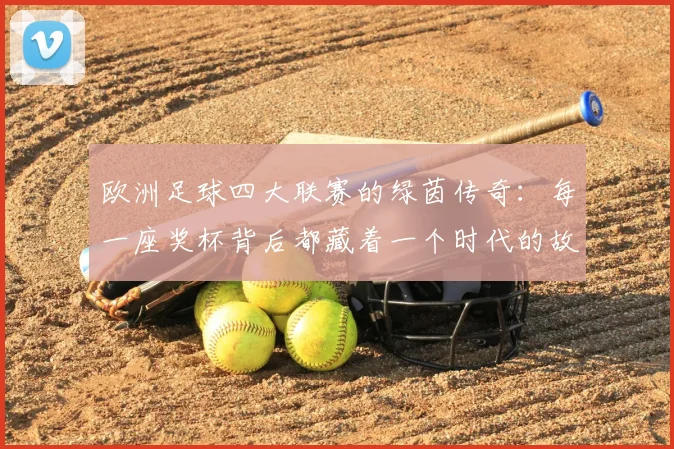 欧洲足球四大联赛的绿茵传奇：每一座奖杯背后都藏着一个时代的故事