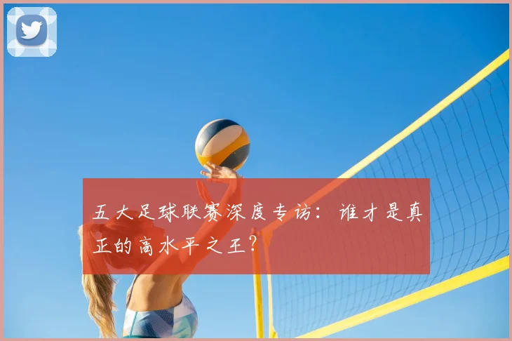 五大足球联赛深度专访:谁才是真正的高水平之王?