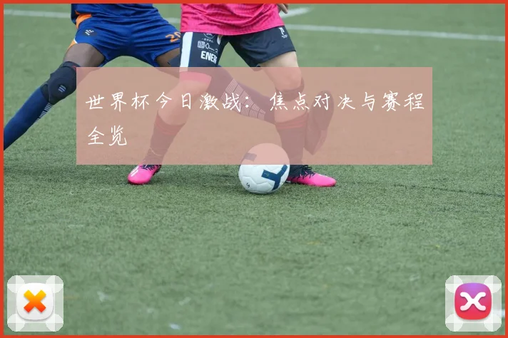 世界杯今日激战:焦点对决与赛程全览