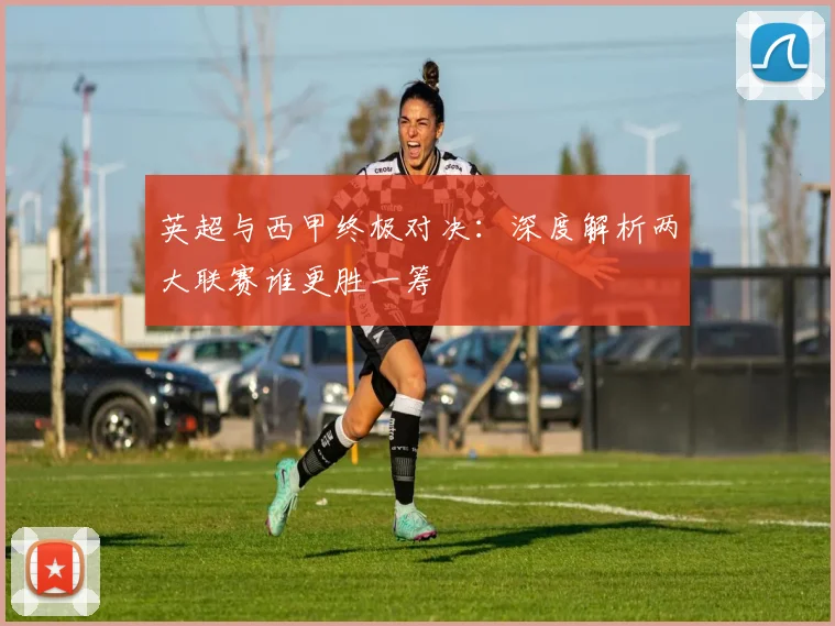 英超与西甲终极对决:深度解析两大联赛谁更胜一筹