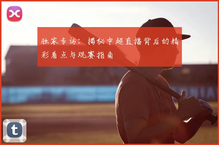 独家专访:揭秘中超直播背后的精彩看点与观赛指南