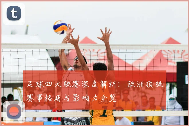 足球四大联赛深度解析：欧洲顶级赛事格局与影响力全览