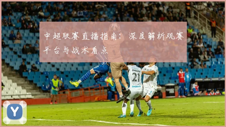 中超联赛直播指南:深度解析观赛平台与战术看点