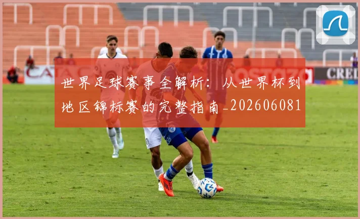 世界足球赛事全解析:从世界杯到地区锦标赛的完整指南_20260608195051
