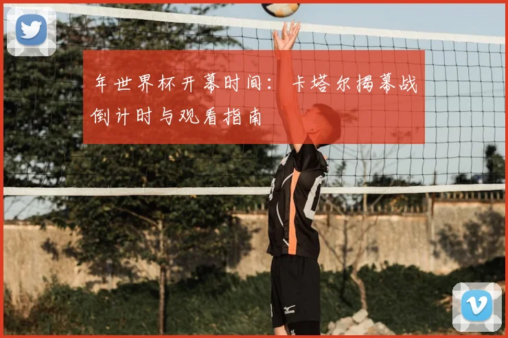 年世界杯开幕时间:卡塔尔揭幕战倒计时与观看指南
