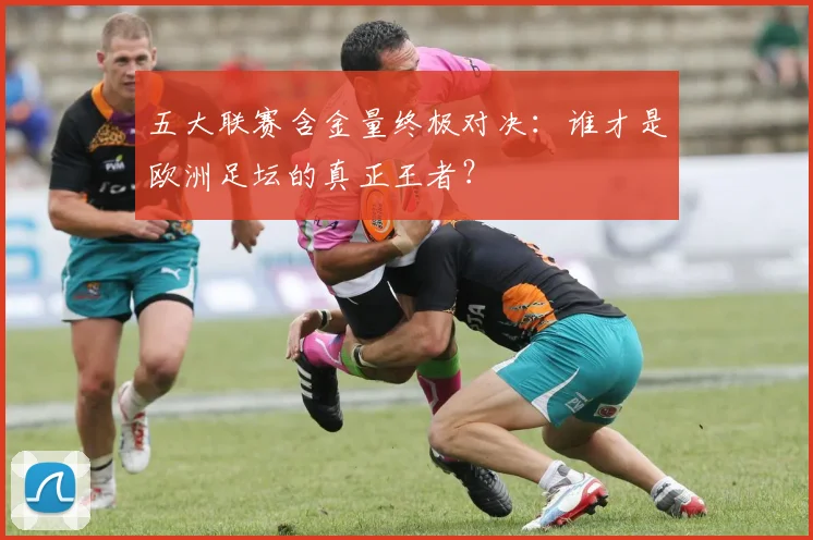 五大联赛含金量终极对决:谁才是欧洲足坛的真正王者?