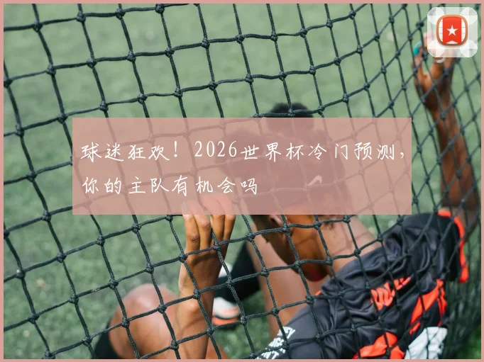 球迷狂欢！2026世界杯冷门预测，你的主队有机会吗