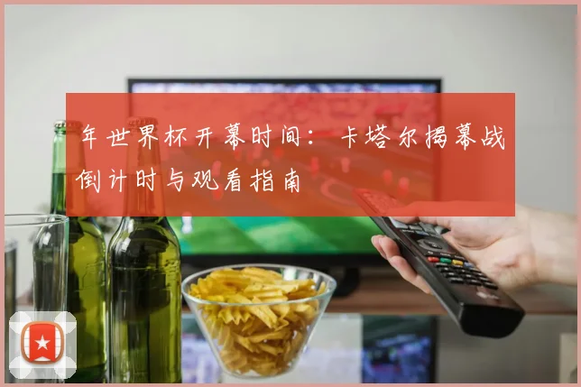 年世界杯开幕时间：卡塔尔揭幕战倒计时与观看指南
