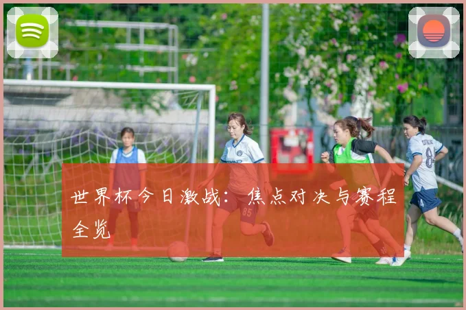 世界杯今日激战：焦点对决与赛程全览