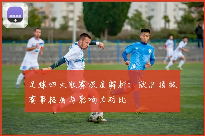 足球四大联赛深度解析：欧洲顶级赛事格局与影响力对比