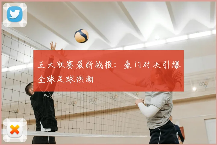 五大联赛最新战报:豪门对决引爆全球足球热潮