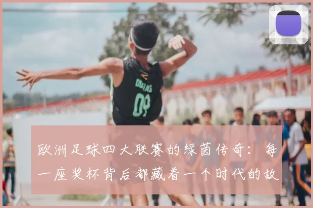 欧洲足球四大联赛的绿茵传奇:每一座奖杯背后都藏着一个时代的故事