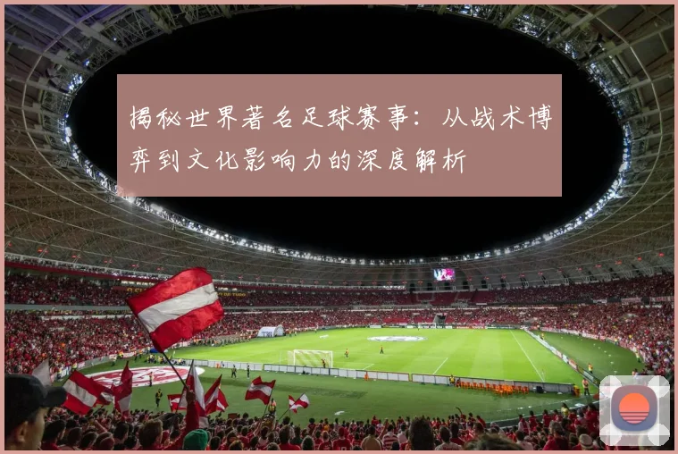 揭秘世界著名足球赛事：从战术博弈到文化影响力的深度解析